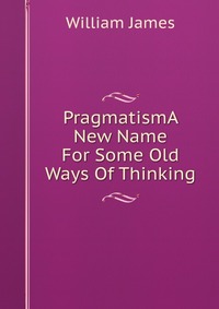 PragmatismA New Name For Some Old Ways Of Thinking