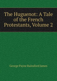 The Huguenot: A Tale of the French Protestants, Volume 2