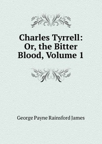 Charles Tyrrell: Or, the Bitter Blood, Volume 1