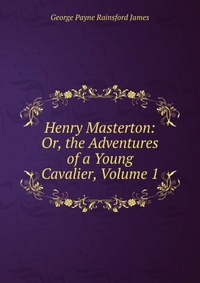 Henry Masterton: Or, the Adventures of a Young Cavalier, Volume 1