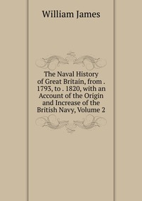 The Naval History of Great Britain, from . 1793, to . 1820, with an Account of the Origin and Increase of the British Navy, Volume 2