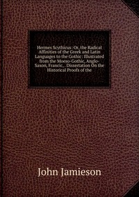 Hermes Scythicus: Or, the Radical Affinities of the Greek and Latin Languages to the Gothic: Illustrated from the Moeso-Gothic, Anglo-Saxon, Francic, . Dissertation On the Historical Proofs o