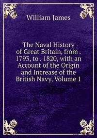 The Naval History of Great Britain, from . 1793, to . 1820, with an Account of the Origin and Increase of the British Navy, Volume 1