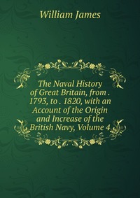 The Naval History of Great Britain, from . 1793, to . 1820, with an Account of the Origin and Increase of the British Navy, Volume 4