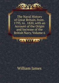 The Naval History of Great Britain, from . 1793, to . 1820, with an Account of the Origin and Increase of the British Navy, Volume 6