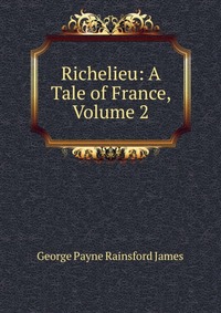 Richelieu: A Tale of France, Volume 2