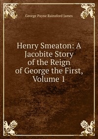 Henry Smeaton: A Jacobite Story of the Reign of George the First, Volume 1