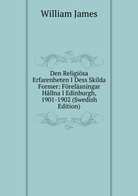 Den Religiosa Erfarenheten I Dess Skilda Former: Forelasningar Hallna I Edinburgh, 1901-1902 (Swedish Edition)