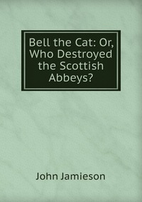 Bell the Cat: Or, Who Destroyed the Scottish Abbeys?