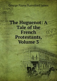 The Huguenot: A Tale of the French Protestants, Volume 3