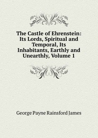 The Castle of Ehrenstein: Its Lords, Spiritual and Temporal, Its Inhabitants, Earthly and Unearthly, Volume 1