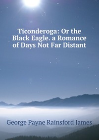 Ticonderoga: Or the Black Eagle. a Romance of Days Not Far Distant