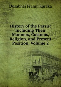 History of the Parsis: Including Their Manners, Customs, Religion, and Present Position, Volume 2