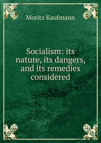 Socialism: its nature, its dangers, and its remedies considered