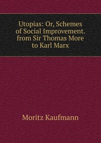 Utopias: Or, Schemes of Social Improvement. from Sir Thomas More to Karl Marx