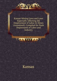 Kansas Mining Laws and Laws Especially Affecting the Employment of Labor in Mines (Annotated), Compiled for State Department of Labor and Industry