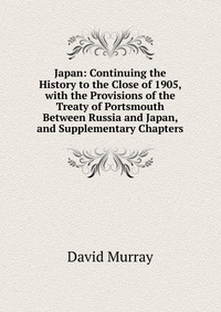 Japan: Continuing the History to the Close of 1905, with the Provisions of the Treaty of Portsmouth Between Russia and Japan, and Supplementary Chapters