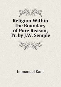 Religion Within the Boundary of Pure Reason, Tr. by J.W. Semple