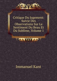 Critique Du Jugement: Suivie Des Observations Sur Le Sentiment Du Beau Et Du Sublime, Volume 1