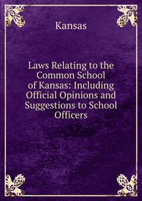 Laws Relating to the Common School of Kansas: Including Official Opinions and Suggestions to School Officers