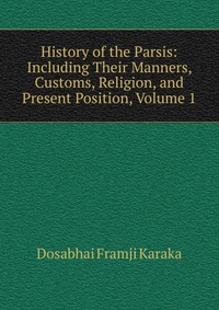 History of the Parsis: Including Their Manners, Customs, Religion, and Present Position, Volume 1