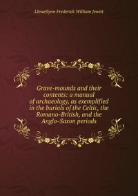 Grave-mounds and their contents: a manual of archaeology, as exemplified in the burials of the Celtic, the Romano-British, and the Anglo-Saxon periods