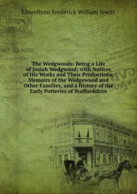 The Wedgwoods: Being a Life of Josiah Wedgwood; with Notices of His Works and Their Productions, Memoirs of the Wedgewood and Other Families, and a History of the Early Potteries of Staffords