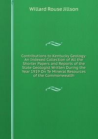 Contributions to Kentucky Geology: An Indexed Collection of All the Shorter Papers and Reports of the State Geologist Written During the Year 1919 On Te Mineral Resources of the Commonwealth