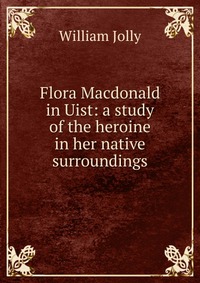 Flora Macdonald in Uist: a study of the heroine in her native surroundings