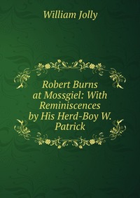 Robert Burns at Mossgiel: With Reminiscences by His Herd-Boy W. Patrick