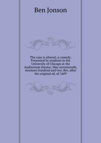 The case is altered; a comedy. Presented by students in the University of Chicago at the Auditorium theater, May seventeenth, nineteen hundred and two. Rev. after the original ed. of 1609