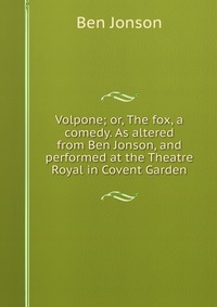 Volpone; or, The fox, a comedy. As altered from Ben Jonson, and performed at the Theatre Royal in Covent Garden