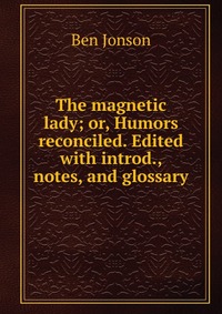 The magnetic lady; or, Humors reconciled. Edited with introd., notes, and glossary