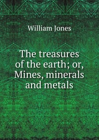 The treasures of the earth; or, Mines, minerals and metals