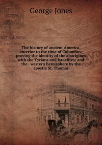 The history of ancient America, anterior to the time of Columbus; proving the identity of the aborigines with the Tyrians and Israelites; and the . western hemisphere by the apostle St. Thoma