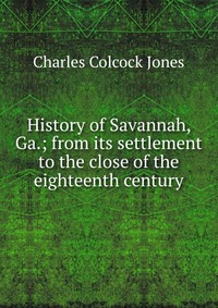 History of Savannah, Ga.; from its settlement to the close of the eighteenth century