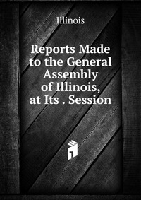 Reports Made to the General Assembly of Illinois, at Its . Session