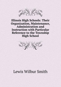 Illinois High Schools: Their Organization, Maintenance, Administration and Instruction with Particular Reference to the Township High School