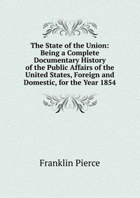 The State of the Union: Being a Complete Documentary History of the Public Affairs of the United States, Foreign and Domestic, for the Year 1854