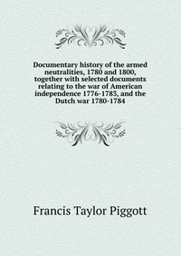 Documentary history of the armed neutralities, 1780 and 1800, together with selected documents relating to the war of American independence 1776-1783, and the Dutch war 1780-1784