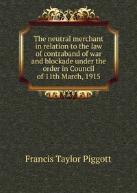 The neutral merchant in relation to the law of contraband of war and blockade under the order in Council of 11th March, 1915