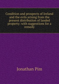 Condition and prospects of Ireland and the evils arising from the present distribution of landed property: with suggestions for a remedy