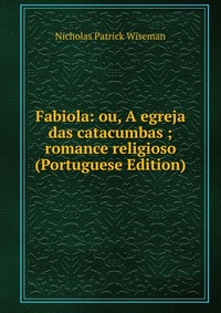 Fabiola: ou, A egreja das catacumbas ; romance religioso (Portuguese Edition)