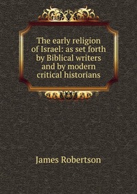 The early religion of Israel: as set forth by Biblical writers and by modern critical historians