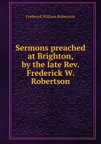 Sermons preached at Brighton, by the late Rev. Frederick W. Robertson