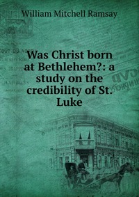 Was Christ born at Bethlehem?: a study on the credibility of St. Luke