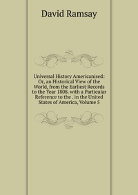 Universal History Americanised: Or, an Historical View of the World, from the Earliest Records to the Year 1808. with a Particular Reference to the . in the United States of America, Volume 5