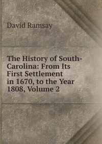 The History of South-Carolina: From Its First Settlement in 1670, to the Year 1808, Volume 2