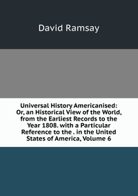 Universal History Americanised: Or, an Historical View of the World, from the Earliest Records to the Year 1808. with a Particular Reference to the . in the United States of America, Volume 6