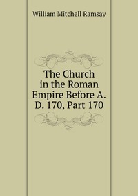 The Church in the Roman Empire Before A.D. 170, Part 170